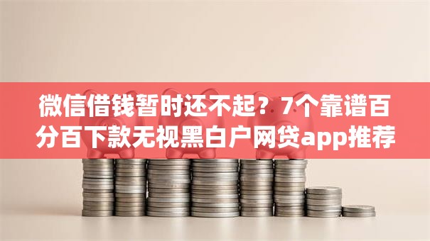 微信借钱暂时还不起？7个靠谱百分百下款无视黑白户网贷app推荐