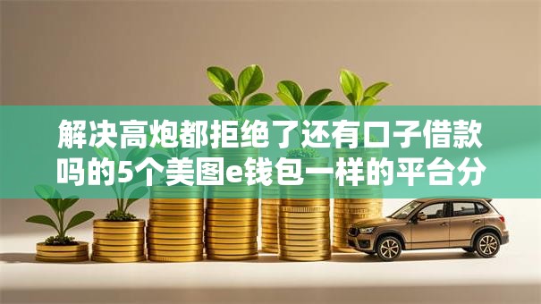 解决高炮都拒绝了还有口子借款吗的5个美图e钱包一样的平台分享 解决高炮都拒绝了还有口子借款吗的5个美图e钱包一样的平台分享