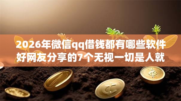 2026年微信qq借钱都有哪些软件好网友分享的7个无视一切是人就下款的平台我觉得不错！