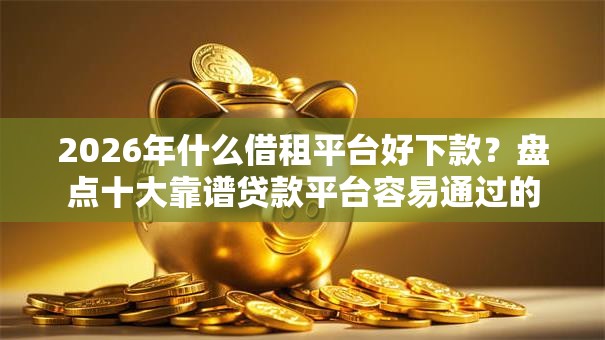 2026年什么借租平台好下款?盘点十大靠谱贷款平台容易通过的 2026年什么借租平台好下款?盘点十大靠谱贷款平台容易通过的