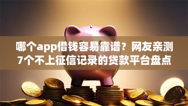 哪个app借钱容易靠谱?网友亲测7个不上征信记录的贷款平台盘点 哪个app借钱容易靠谱?网友亲测7个不上征信记录的贷款平台盘点
