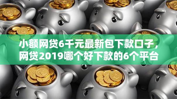 小额网贷6千元最新包下款口子，网贷2019哪个好下款的6个平台介绍