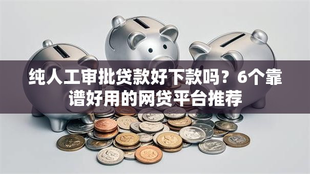 纯人工审批贷款好下款吗？6个靠谱好用的网贷平台推荐