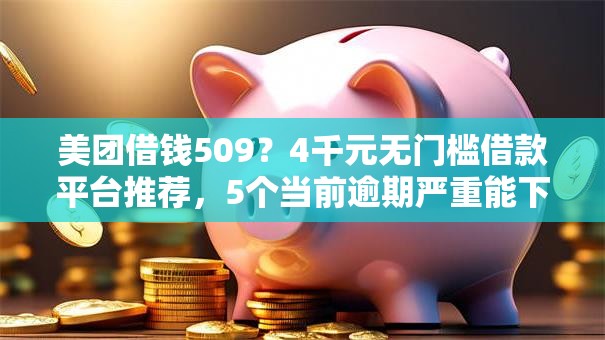 美团借钱509？4千元无门槛借款平台推荐，5个当前逾期严重能下款的平台盘点