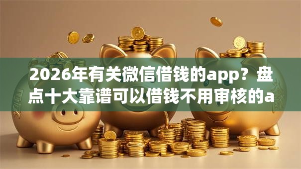 2026年有关微信借钱的app？盘点十大靠谱可以借钱不用审核的app