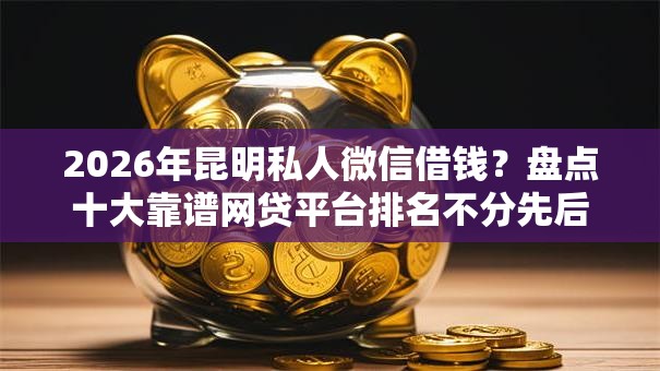 2026年昆明私人微信借钱?盘点十大靠谱网贷平台排名不分先后 2026年昆明私人微信借钱?盘点十大靠谱网贷平台排名不分先后