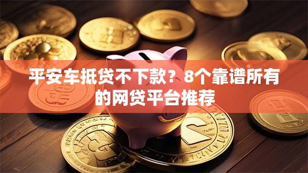平安车抵贷不下款？8个靠谱所有的网贷平台推荐
