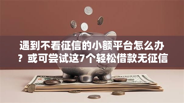 遇到不看征信的小额平台怎么办？或可尝试这7个轻松借款无征信记录的软件