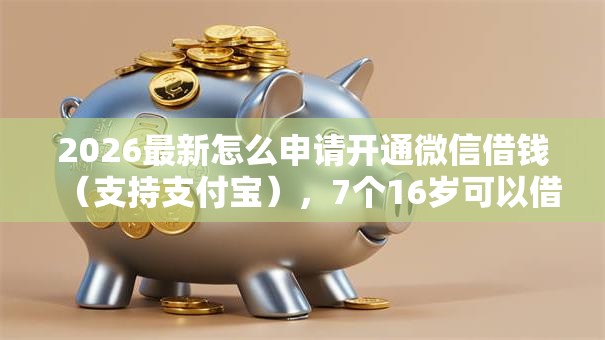 2026最新怎么申请开通微信借钱（支持支付宝），7个16岁可以借钱的平台无私分享