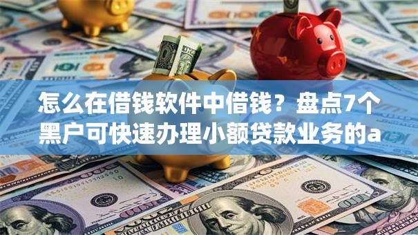 怎么在借钱软件中借钱？盘点7个黑户可快速办理小额贷款业务的app给你参考