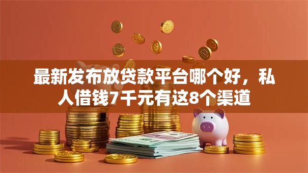 最新发布放贷款平台哪个好，私人借钱7千元有这8个渠道