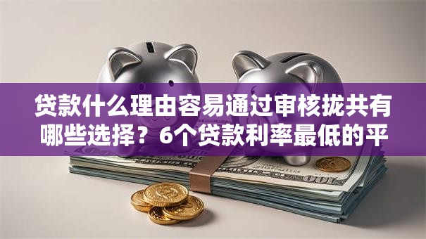 贷款什么理由容易通过审核拢共有哪些选择？6个贷款利率最低的平台详解