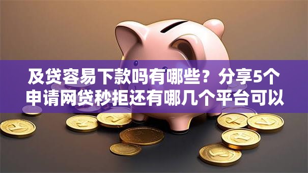 及贷容易下款吗有哪些？分享5个申请网贷秒拒还有哪几个平台可以借