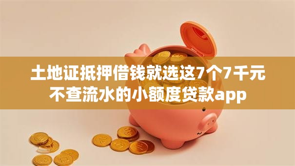 土地证抵押借钱就选这7个7千元不查流水的小额度贷款app