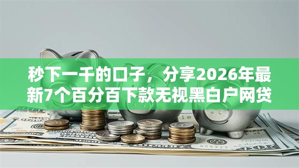 秒下一千的口子，分享2026年最新7个百分百下款无视黑白户网贷