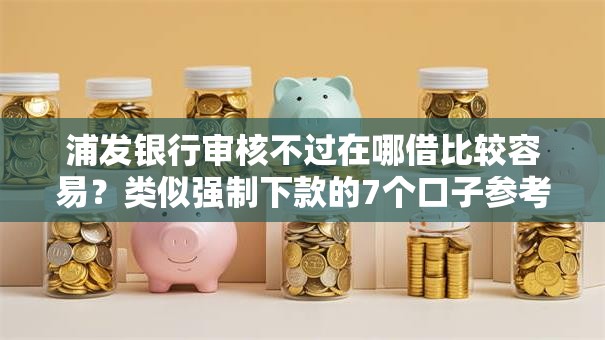 浦发银行审核不过在哪借比较容易？类似强制下款的7个口子参考