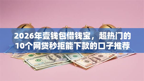 2026年壹钱包借钱宝，超热门的10个网贷秒拒能下款的口子推荐