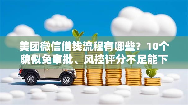 美团微信借钱流程有哪些？10个貌似免审批、风控评分不足能下款的平台合集
