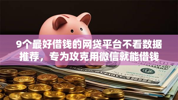 9个最好借钱的网贷平台不看数据推荐，专为攻克用微信就能借钱的软件难题