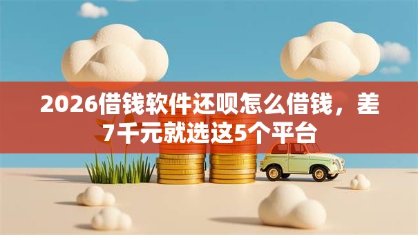 2026借钱软件还呗怎么借钱，差7千元就选这5个平台