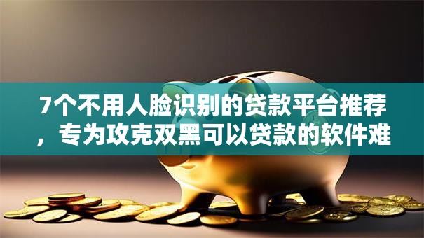 7个不用人脸识别的贷款平台推荐,专为攻克双黑可以贷款的软件难题 7个不用人脸识别的贷款平台推荐,专为攻克双黑可以贷款的软件难题