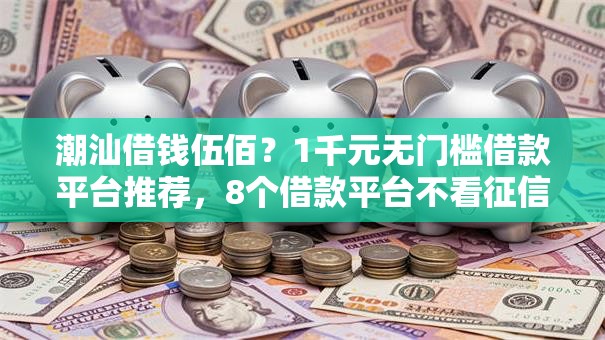 潮汕借钱伍佰？1千元无门槛借款平台推荐，8个借款平台不看征信负债盘点