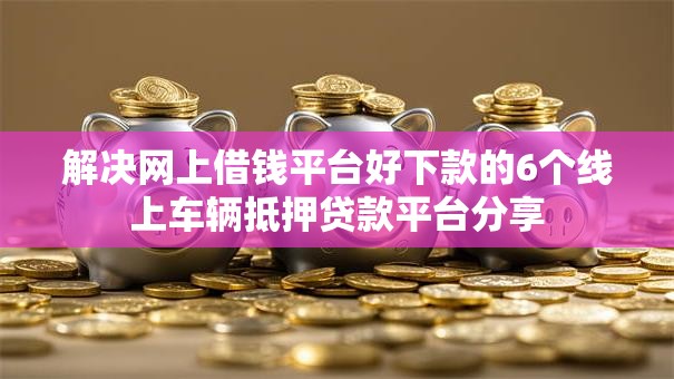 解决网上借钱平台好下款的6个线上车辆抵押贷款平台分享