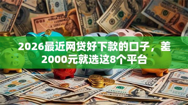 2026最近网贷好下款的口子,差2000元就选这8个平台 2026最近网贷好下款的口子,差2000元就选这8个平台