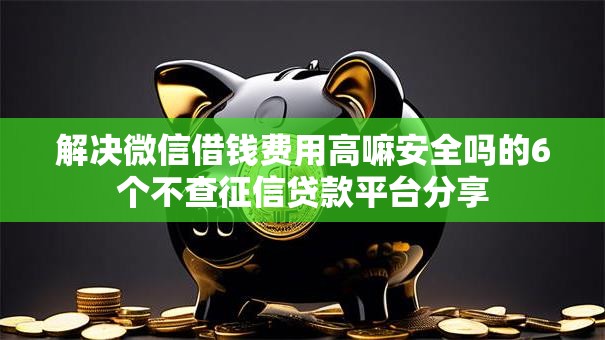 解决微信借钱费用高嘛安全吗的6个不查征信贷款平台分享