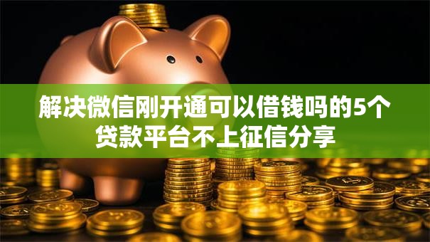 解决微信刚开通可以借钱吗的5个贷款平台不上征信分享 解决微信刚开通可以借钱吗的5个贷款平台不上征信分享