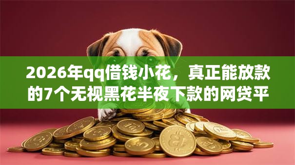 2026年qq借钱小花，真正能放款的7个无视黑花半夜下款的网贷平台推荐