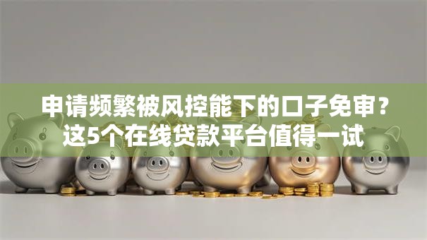 申请频繁被风控能下的口子免审？这5个在线贷款平台值得一试