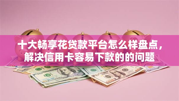 十大畅享花贷款平台怎么样盘点，解决信用卡容易下款的的问题