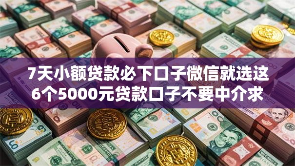 7天小额贷款必下口子微信就选这6个5000元贷款口子不要中介求推荐