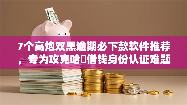 7个高炮双黑逾期必下款软件推荐，专为攻克哈啰借钱身份认证难题