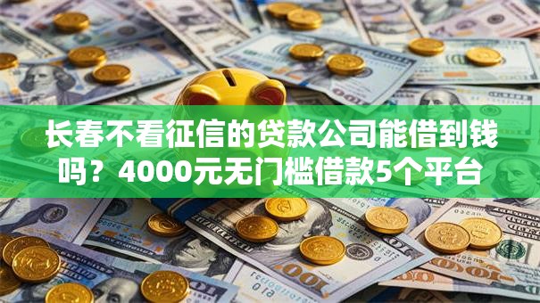 长春不看征信的贷款公司能借到钱吗？4000元无门槛借款5个平台推荐
