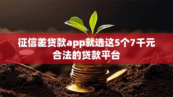 征信差贷款app就选这5个7千元合法的贷款平台