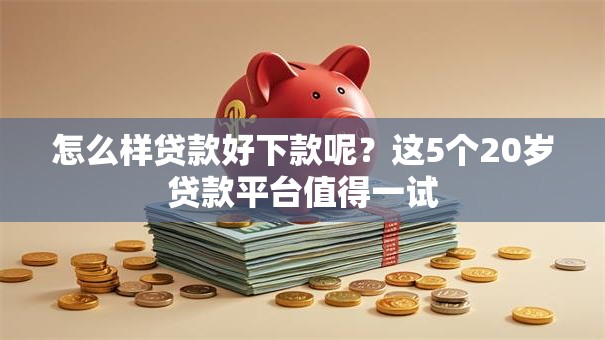 怎么样贷款好下款呢？这5个20岁贷款平台值得一试