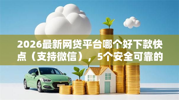 2026最新网贷平台哪个好下款快点（支持微信），5个安全可靠的贷款平台无私分享