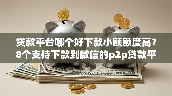 贷款平台哪个好下款小额额度高？8个支持下款到微信的p2p贷款平台好