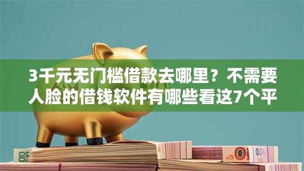 3千元无门槛借款去哪里？不需要人脸的借钱软件有哪些看这7个平台