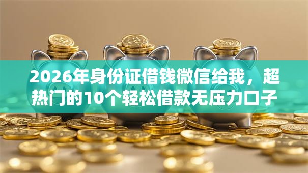 2026年身份证借钱微信给我,超热门的10个轻松借款无压力口子推荐 2026年身份证借钱微信给我,超热门的10个轻松借款无压力口子推荐