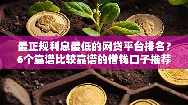 最正规利息最低的网贷平台排名?6个靠谱比较靠谱的借钱口子推荐 最正规利息最低的网贷平台排名?6个靠谱比较靠谱的借钱口子推荐