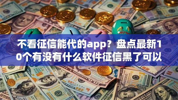 不看征信能代的app?盘点最新10个有没有什么软件征信黑了可以贷款 不看征信能代的app?盘点最新10个有没有什么软件征信黑了可以贷款