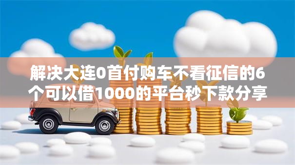 解决大连0首付购车不看征信的6个可以借1000的平台秒下款分享
