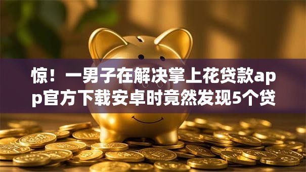 惊！一男子在解决掌上花贷款app官方下载安卓时竟然发现5个贷款平台推广赚佣金，事后分享了出来