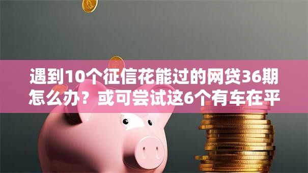 遇到10个征信花能过的网贷36期怎么办?或可尝试这6个有车在平台好贷款 遇到10个征信花能过的网贷36期怎么办?或可尝试这6个有车在平台好贷款