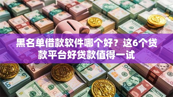 黑名单借款软件哪个好？这6个贷款平台好贷款值得一试