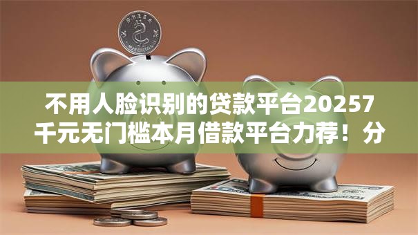 不用人脸识别的贷款平台20257千元无门槛本月借款平台力荐!分享小额网贷口子7千元无门槛借款 不用人脸识别的贷款平台20257千元无门槛本月借款平台力荐!分享小额网贷口子7千元无门槛借款
