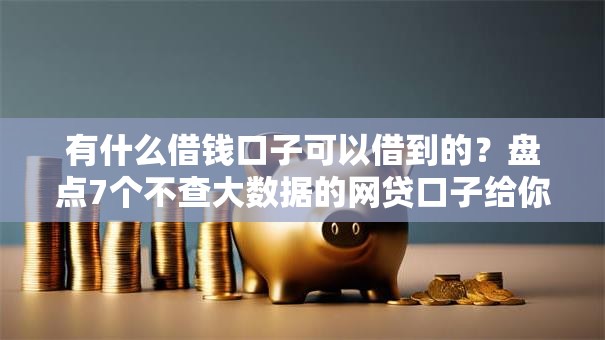 有什么借钱口子可以借到的？盘点7个不查大数据的网贷口子给你参考